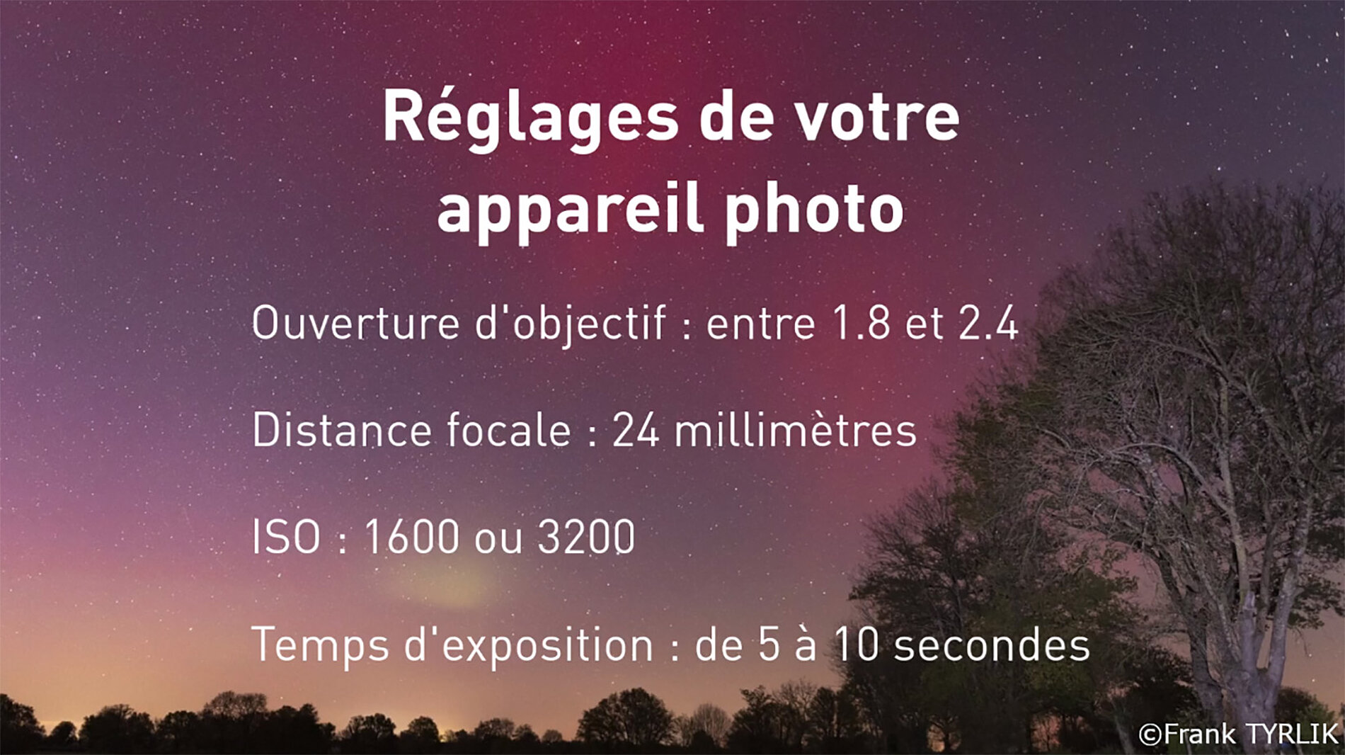 Réglage de l'appareil photo pour capturer des aurores boréales dans les meilleures conditions : ouverture d'objectif entre 1.8 et 2.4 ; distance focale 24 millimètres ; ISO 1600 ou 3200 ; temps d'exposition de 5 à 10 secondes